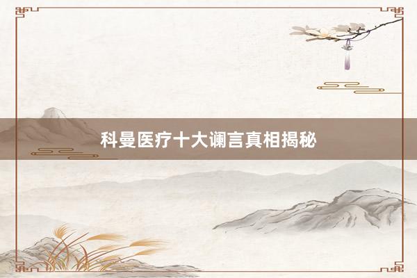 科曼医疗十大谰言真相揭秘