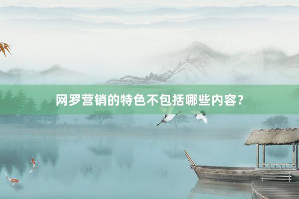 网罗营销的特色不包括哪些内容？