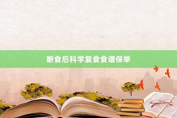 断食后科学复食食谱保举